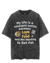 MY LIFE IS A CONSTANT BATTLE BETWEEN LOVE OF FOOD AND NOT WANTING TO GET FAT VINTAGE GYM SHIRT